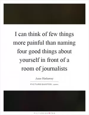 I can think of few things more painful than naming four good things about yourself in front of a room of journalists Picture Quote #1