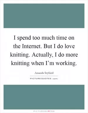 I spend too much time on the Internet. But I do love knitting. Actually, I do more knitting when I’m working Picture Quote #1