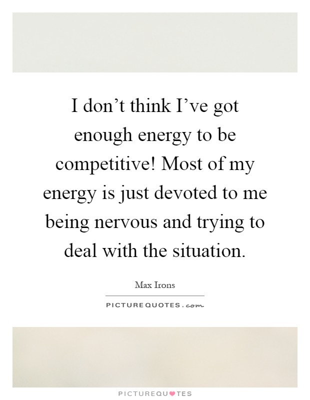 I don't think I've got enough energy to be competitive! Most of my energy is just devoted to me being nervous and trying to deal with the situation Picture Quote #1