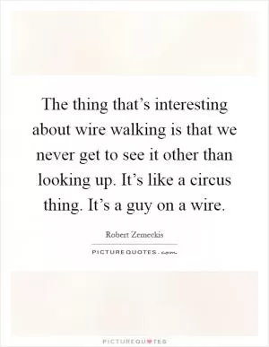 The thing that’s interesting about wire walking is that we never get to see it other than looking up. It’s like a circus thing. It’s a guy on a wire Picture Quote #1