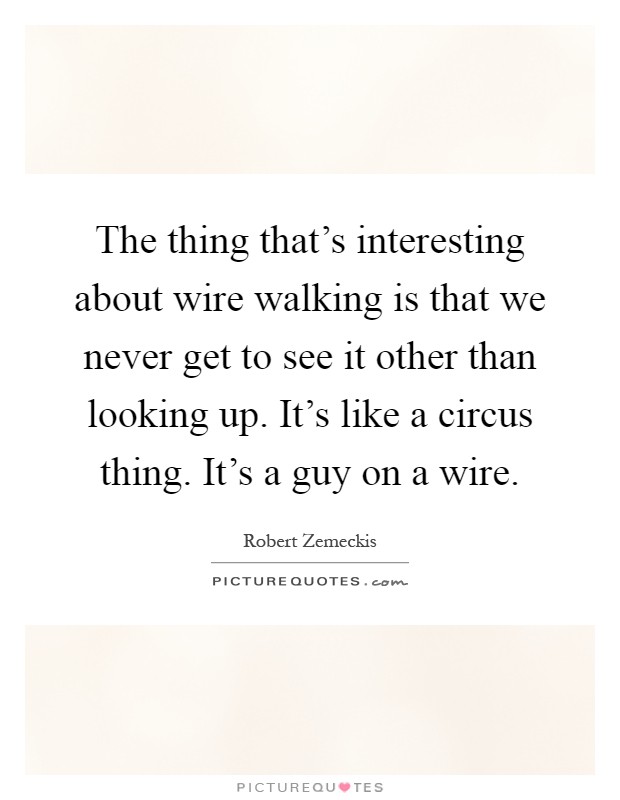 The thing that's interesting about wire walking is that we never get to see it other than looking up. It's like a circus thing. It's a guy on a wire Picture Quote #1