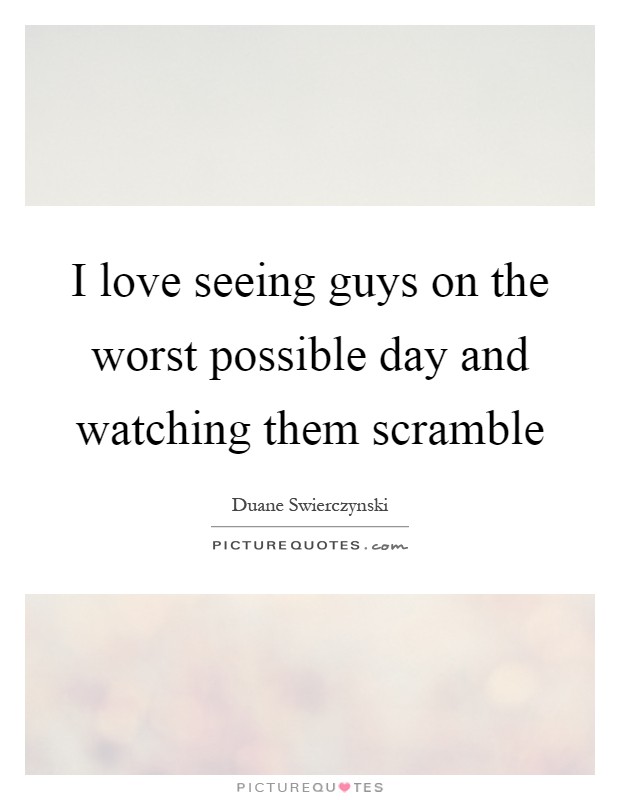 I love seeing guys on the worst possible day and watching them scramble Picture Quote #1