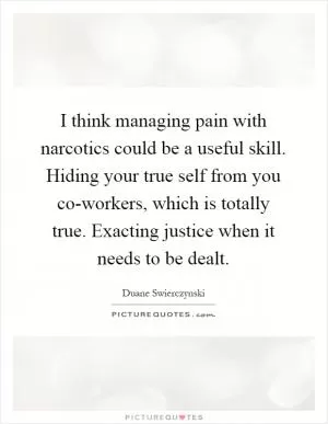 I think managing pain with narcotics could be a useful skill. Hiding your true self from you co-workers, which is totally true. Exacting justice when it needs to be dealt Picture Quote #1