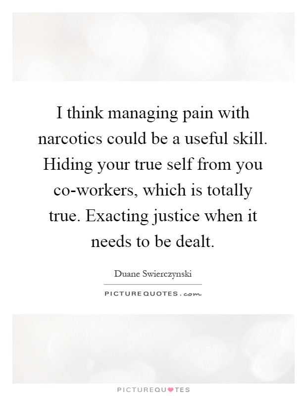 I think managing pain with narcotics could be a useful skill. Hiding your true self from you co-workers, which is totally true. Exacting justice when it needs to be dealt Picture Quote #1