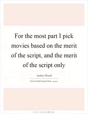 For the most part I pick movies based on the merit of the script, and the merit of the script only Picture Quote #1