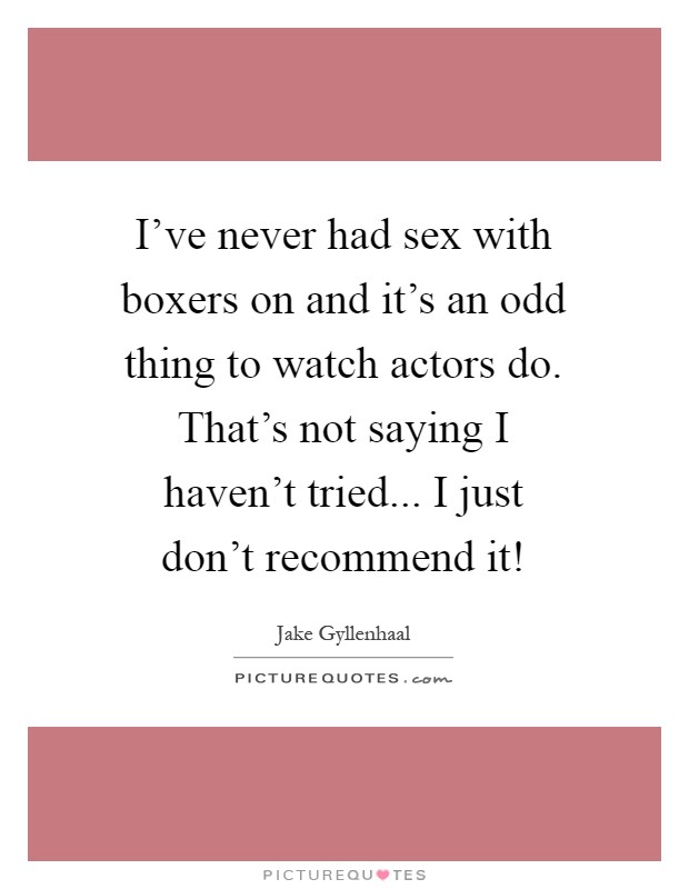 I've never had sex with boxers on and it's an odd thing to watch actors do. That's not saying I haven't tried... I just don't recommend it! Picture Quote #1
