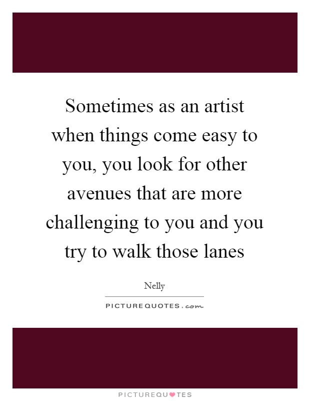 Sometimes as an artist when things come easy to you, you look for other avenues that are more challenging to you and you try to walk those lanes Picture Quote #1