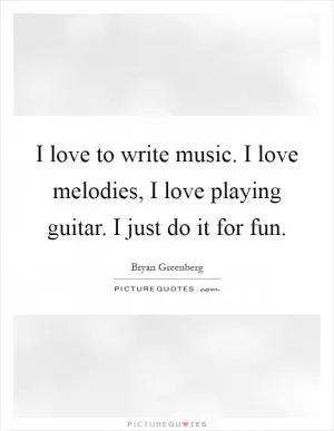 I love to write music. I love melodies, I love playing guitar. I just do it for fun Picture Quote #1