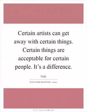 Certain artists can get away with certain things. Certain things are acceptable for certain people. It’s a difference Picture Quote #1