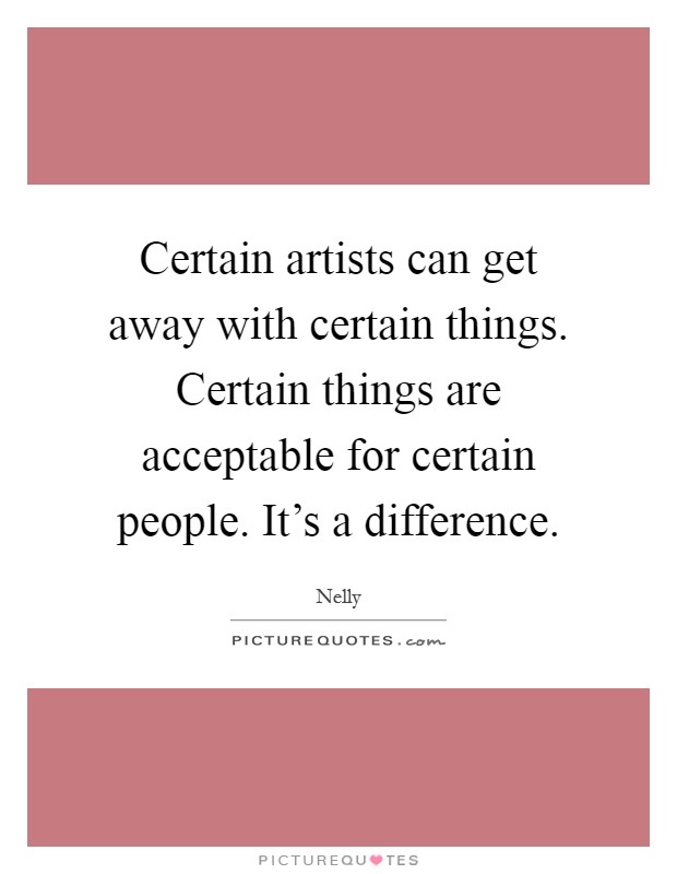 Certain artists can get away with certain things. Certain things are acceptable for certain people. It's a difference Picture Quote #1