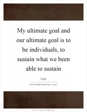 My ultimate goal and our ultimate goal is to be individuals, to sustain what we been able to sustain Picture Quote #1