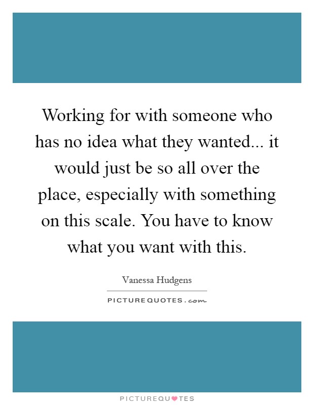 Working for with someone who has no idea what they wanted... it would just be so all over the place, especially with something on this scale. You have to know what you want with this Picture Quote #1