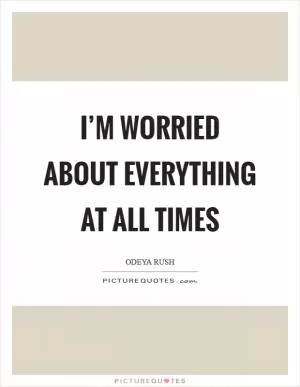 I’m worried about everything at all times Picture Quote #1