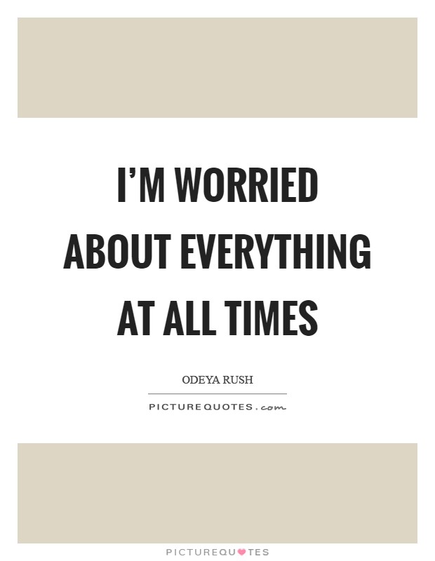 I'm worried about everything at all times Picture Quote #1