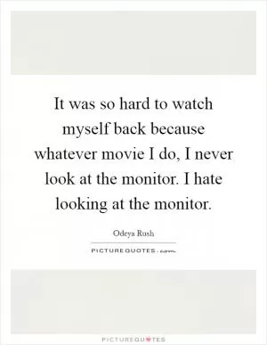 It was so hard to watch myself back because whatever movie I do, I never look at the monitor. I hate looking at the monitor Picture Quote #1