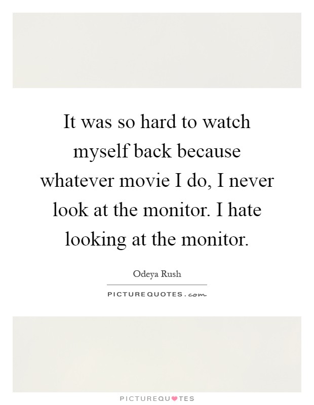It was so hard to watch myself back because whatever movie I do, I never look at the monitor. I hate looking at the monitor Picture Quote #1