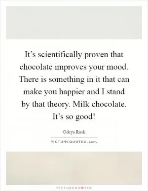 It’s scientifically proven that chocolate improves your mood. There is something in it that can make you happier and I stand by that theory. Milk chocolate. It’s so good! Picture Quote #1