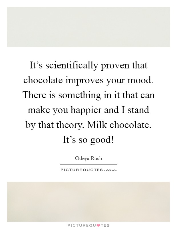 It's scientifically proven that chocolate improves your mood. There is something in it that can make you happier and I stand by that theory. Milk chocolate. It's so good! Picture Quote #1