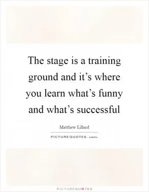 The stage is a training ground and it’s where you learn what’s funny and what’s successful Picture Quote #1