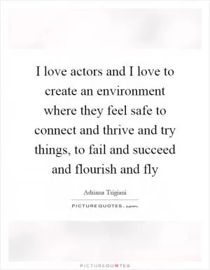 I love actors and I love to create an environment where they feel safe to connect and thrive and try things, to fail and succeed and flourish and fly Picture Quote #1