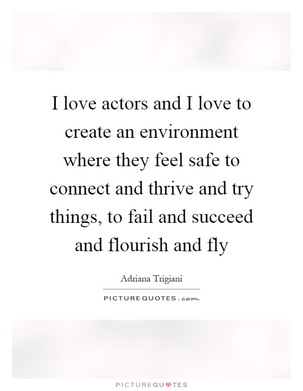 I love actors and I love to create an environment where they feel safe to connect and thrive and try things, to fail and succeed and flourish and fly Picture Quote #1