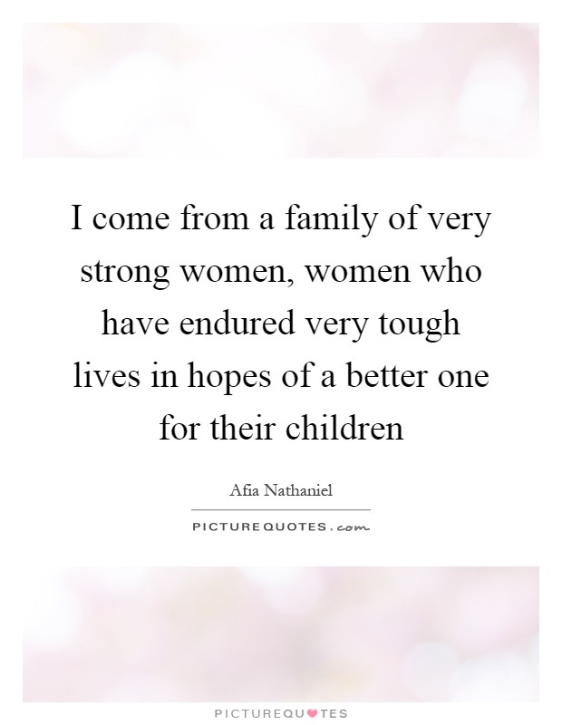I come from a family of very strong women, women who have endured very tough lives in hopes of a better one for their children Picture Quote #1