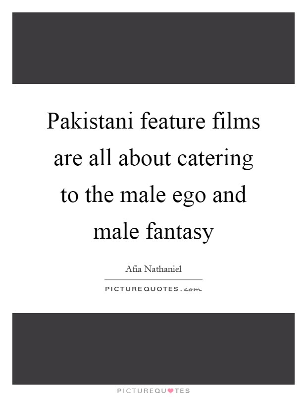 Pakistani feature films are all about catering to the male ego and male fantasy Picture Quote #1