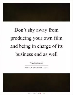 Don’t shy away from producing your own film and being in charge of its business end as well Picture Quote #1