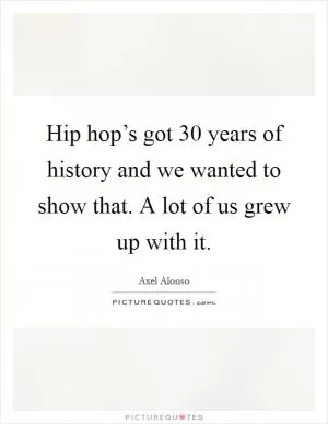 Hip hop’s got 30 years of history and we wanted to show that. A lot of us grew up with it Picture Quote #1
