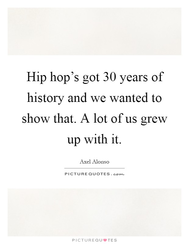 Hip hop's got 30 years of history and we wanted to show that. A lot of us grew up with it Picture Quote #1