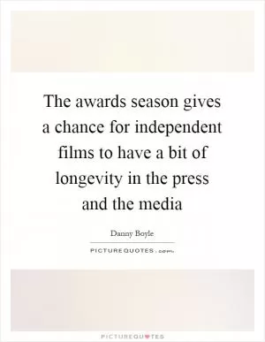 The awards season gives a chance for independent films to have a bit of longevity in the press and the media Picture Quote #1