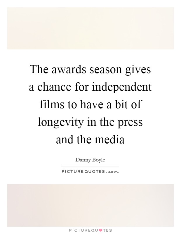 The awards season gives a chance for independent films to have a bit of longevity in the press and the media Picture Quote #1