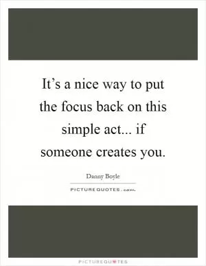 It’s a nice way to put the focus back on this simple act... if someone creates you Picture Quote #1