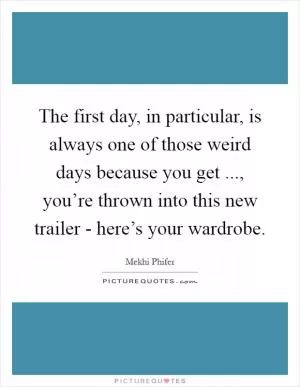 The first day, in particular, is always one of those weird days because you get ..., you’re thrown into this new trailer - here’s your wardrobe Picture Quote #1