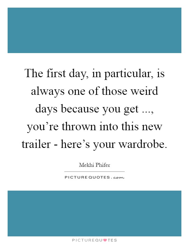 The first day, in particular, is always one of those weird days because you get ..., you're thrown into this new trailer - here's your wardrobe Picture Quote #1