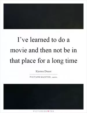 I’ve learned to do a movie and then not be in that place for a long time Picture Quote #1