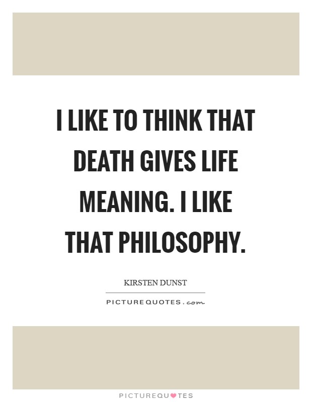 I like to think that death gives life meaning. I like that philosophy Picture Quote #1
