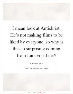 I mean look at Antichrist. He’s not making films to be liked by everyone, so why is this so surprising coming from Lars von Trier? Picture Quote #1