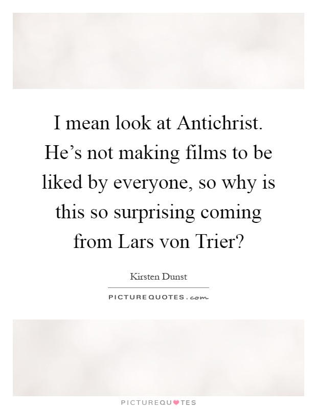 I mean look at Antichrist. He's not making films to be liked by everyone, so why is this so surprising coming from Lars von Trier? Picture Quote #1