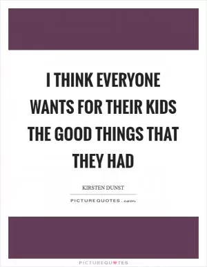 I think everyone wants for their kids the good things that they had Picture Quote #1