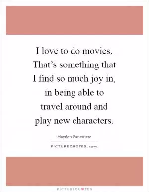 I love to do movies. That’s something that I find so much joy in, in being able to travel around and play new characters Picture Quote #1