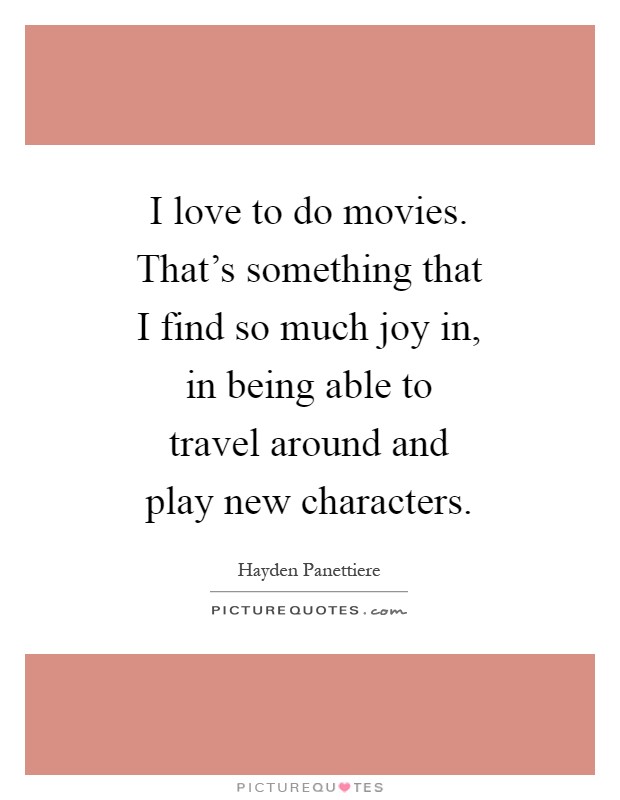 I love to do movies. That's something that I find so much joy in, in being able to travel around and play new characters Picture Quote #1