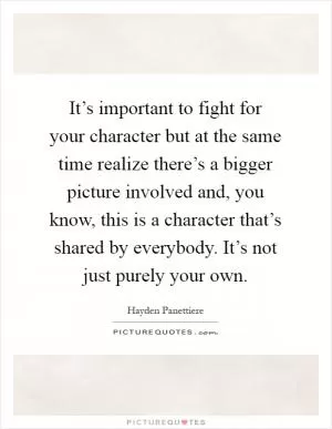It’s important to fight for your character but at the same time realize there’s a bigger picture involved and, you know, this is a character that’s shared by everybody. It’s not just purely your own Picture Quote #1