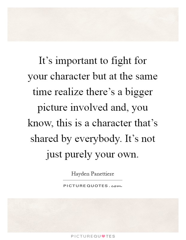It's important to fight for your character but at the same time realize there's a bigger picture involved and, you know, this is a character that's shared by everybody. It's not just purely your own Picture Quote #1