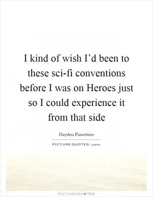 I kind of wish I’d been to these sci-fi conventions before I was on Heroes just so I could experience it from that side Picture Quote #1