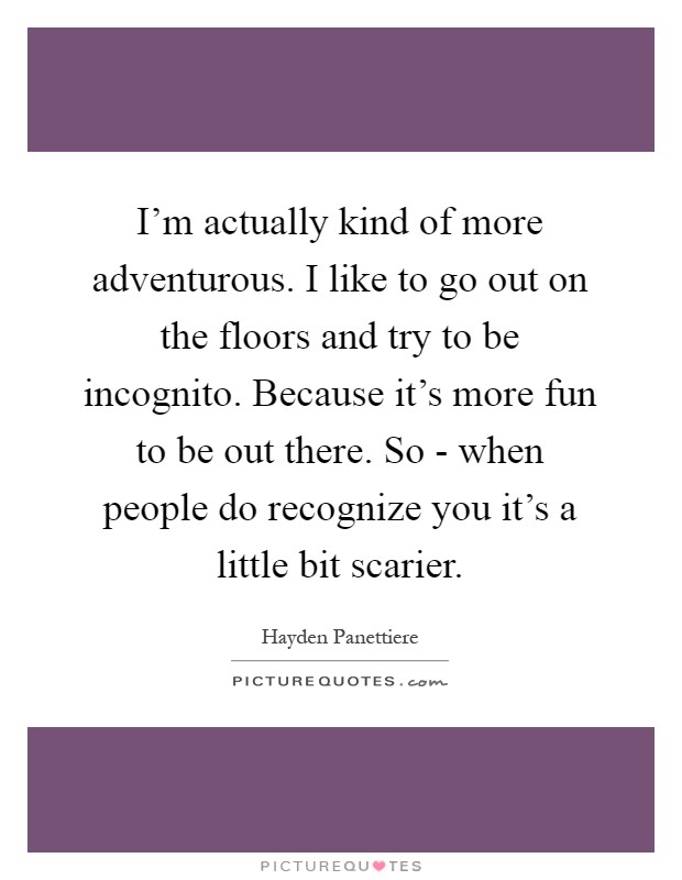 I'm actually kind of more adventurous. I like to go out on the floors and try to be incognito. Because it's more fun to be out there. So - when people do recognize you it's a little bit scarier Picture Quote #1