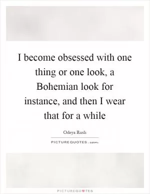 I become obsessed with one thing or one look, a Bohemian look for instance, and then I wear that for a while Picture Quote #1