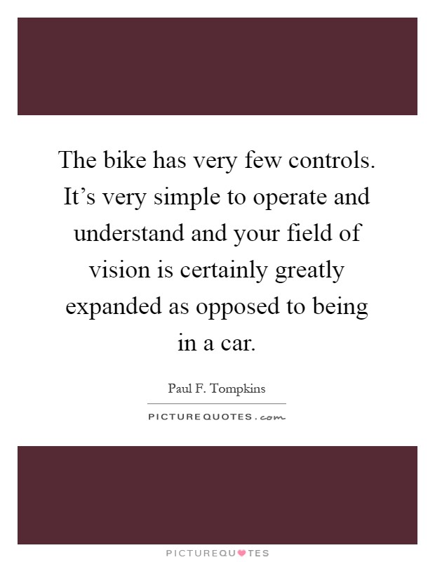 The bike has very few controls. It's very simple to operate and understand and your field of vision is certainly greatly expanded as opposed to being in a car Picture Quote #1