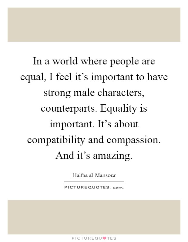 In a world where people are equal, I feel it's important to have strong male characters, counterparts. Equality is important. It's about compatibility and compassion. And it's amazing Picture Quote #1