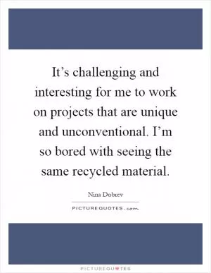 It’s challenging and interesting for me to work on projects that are unique and unconventional. I’m so bored with seeing the same recycled material Picture Quote #1